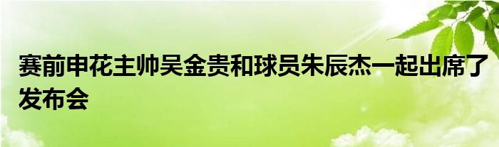 賽前申花主帥吳金貴和球員朱辰杰一起出席了發(fā)布會(huì)