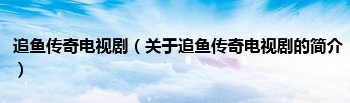 追魚(yú)傳奇電視?。P(guān)于追魚(yú)傳奇電視劇的簡(jiǎn)介）