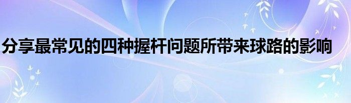 分享最常見的四種握桿問(wèn)題所帶來(lái)球路的影響