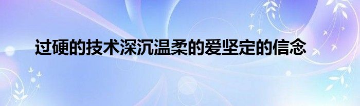 過(guò)硬的技術(shù)深沉溫柔的愛(ài)堅(jiān)定的信念