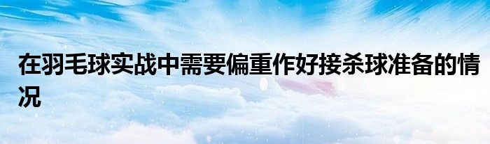 在羽毛球?qū)崙?zhàn)中需要偏重作好接殺球準(zhǔn)備的情況