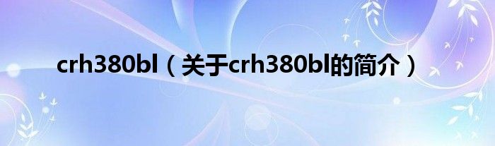 crh380bl（關(guān)于crh380bl的簡(jiǎn)介）