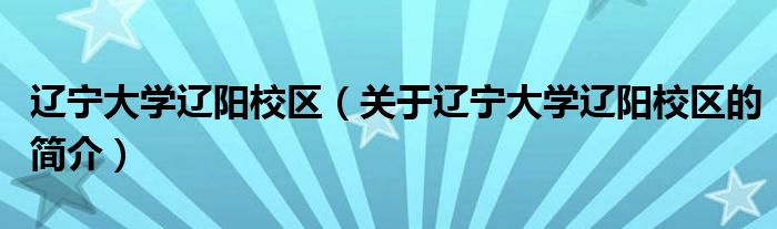 遼寧大學(xué)遼陽(yáng)校區(qū)（關(guān)于遼寧大學(xué)遼陽(yáng)校區(qū)的簡(jiǎn)介）