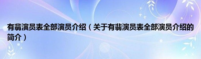 有翡演員表全部演員介紹（關于有翡演員表全部演員介紹的簡介）