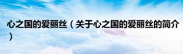 心之國的愛麗絲（關(guān)于心之國的愛麗絲的簡(jiǎn)介）