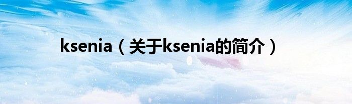 ksenia（關(guān)于ksenia的簡(jiǎn)介）