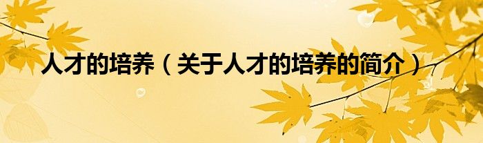 人才的培養(yǎng)（關(guān)于人才的培養(yǎng)的簡(jiǎn)介）