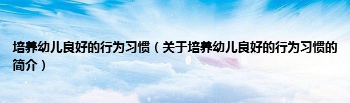 培養(yǎng)幼兒良好的行為習慣（關于培養(yǎng)幼兒良好的行為習慣的簡介）