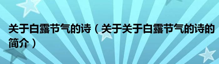 關(guān)于白露節(jié)氣的詩（關(guān)于關(guān)于白露節(jié)氣的詩的簡介）