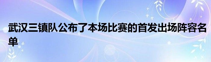 武漢三鎮(zhèn)隊(duì)公布了本場(chǎng)比賽的首發(fā)出場(chǎng)陣容名單