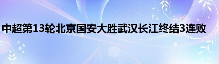 中超第13輪北京國安大勝武漢長江終結(jié)3連敗