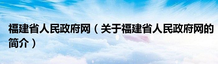 福建省人民政府網(wǎng)（關(guān)于福建省人民政府網(wǎng)的簡介）