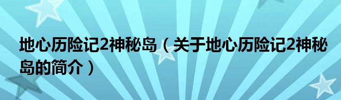 地心歷險記2神秘島（關(guān)于地心歷險記2神秘島的簡介）