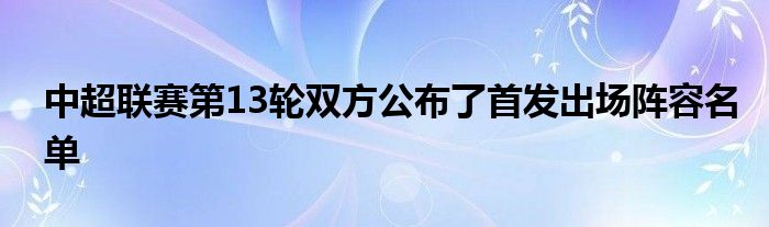 中超聯(lián)賽第13輪雙方公布了首發(fā)出場陣容名單