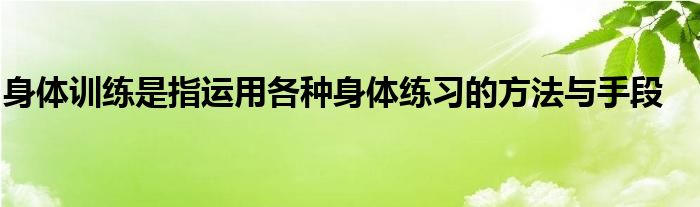 身體訓練是指運用各種身體練習的方法與手段