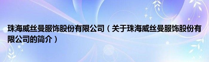 珠海威絲曼服飾股份有限公司（關(guān)于珠海威絲曼服飾股份有限公司的簡(jiǎn)介）