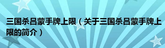 三國殺呂蒙手牌上限（關(guān)于三國殺呂蒙手牌上限的簡介）