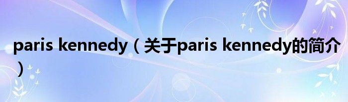 paris kennedy（關(guān)于paris kennedy的簡(jiǎn)介）