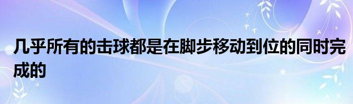 幾乎所有的擊球都是在腳步移動到位的同時完成的