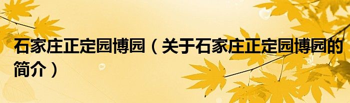 石家莊正定園博園（關(guān)于石家莊正定園博園的簡(jiǎn)介）