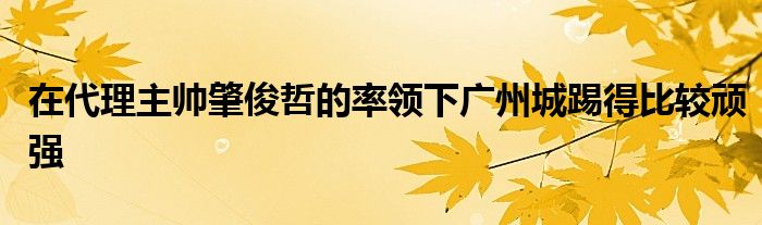 在代理主帥肇俊哲的率領(lǐng)下廣州城踢得比較頑強