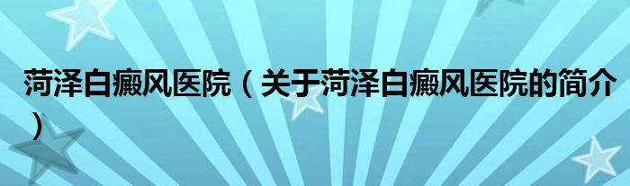 菏澤白癜風(fēng)醫(yī)院（關(guān)于菏澤白癜風(fēng)醫(yī)院的簡(jiǎn)介）