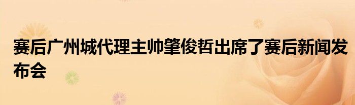 賽后廣州城代理主帥肇俊哲出席了賽后新聞發(fā)布會