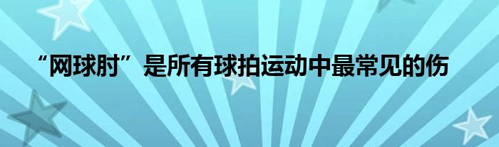 “網(wǎng)球肘”是所有球拍運(yùn)動(dòng)中最常見的傷