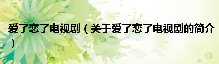 愛(ài)了戀了電視?。P(guān)于愛(ài)了戀了電視劇的簡(jiǎn)介）