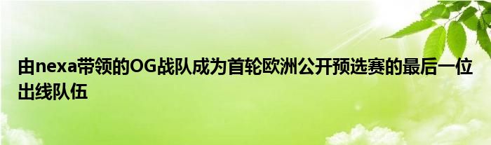 由nexa帶領的OG戰(zhàn)隊成為首輪歐洲公開預選賽的最后一位出線隊伍