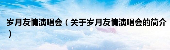 歲月友情演唱會（關于歲月友情演唱會的簡介）