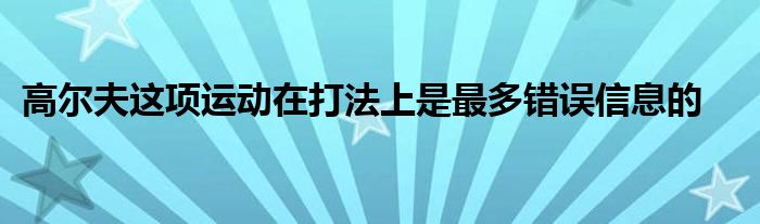 高爾夫這項運動在打法上是最多錯誤信息的