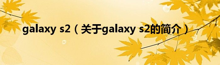 galaxy s2（關于galaxy s2的簡介）