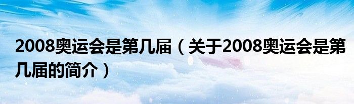 2008奧運(yùn)會(huì)是第幾屆（關(guān)于2008奧運(yùn)會(huì)是第幾屆的簡(jiǎn)介）