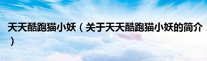 天天酷跑貓小妖（關(guān)于天天酷跑貓小妖的簡(jiǎn)介）