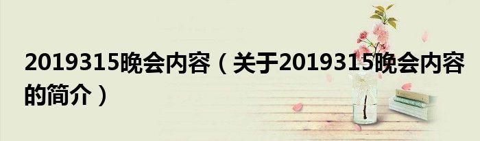 2019315晚會內容（關于2019315晚會內容的簡介）