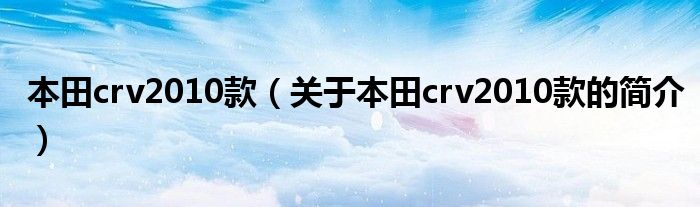 本田crv2010款（關于本田crv2010款的簡介）