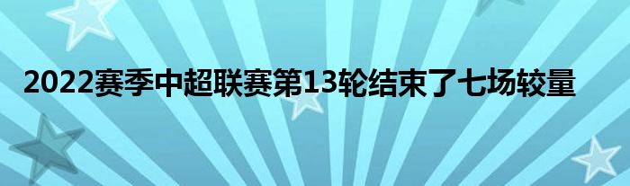 2022賽季中超聯(lián)賽第13輪結(jié)束了七場(chǎng)較量