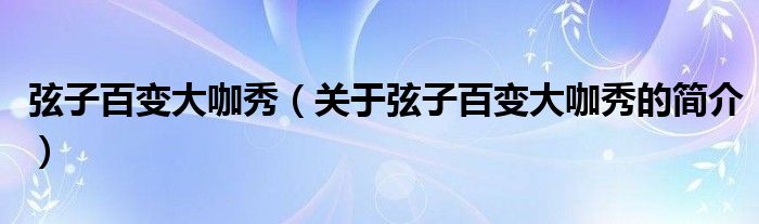 弦子百變大咖秀（關(guān)于弦子百變大咖秀的簡(jiǎn)介）