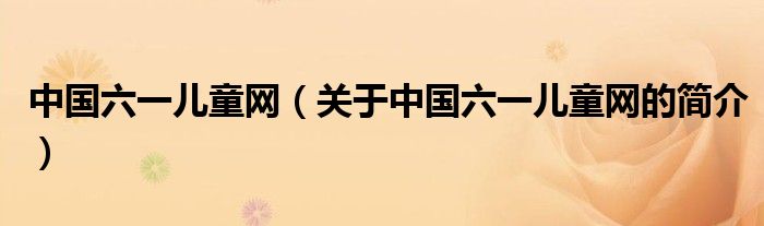 中國六一兒童網(wǎng)（關(guān)于中國六一兒童網(wǎng)的簡介）