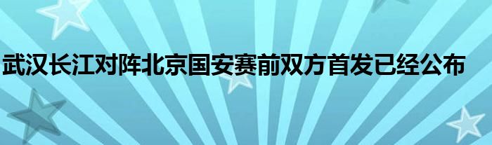 武漢長(zhǎng)江對(duì)陣北京國安賽前雙方首發(fā)已經(jīng)公布