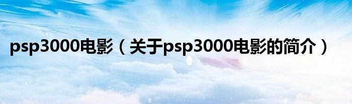 psp3000電影（關(guān)于psp3000電影的簡(jiǎn)介）