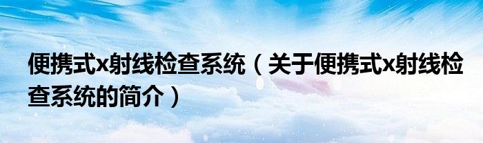 便攜式x射線檢查系統(tǒng)（關于便攜式x射線檢查系統(tǒng)的簡介）