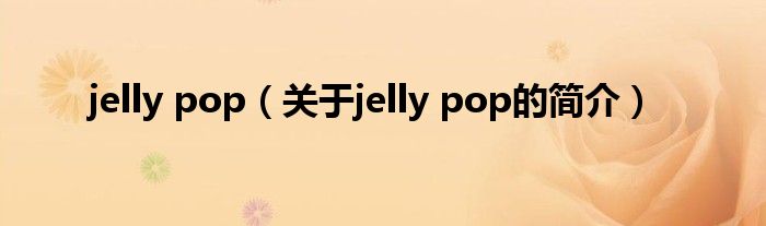 jelly pop（關于jelly pop的簡介）