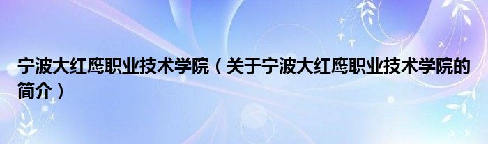 寧波大紅鷹職業(yè)技術(shù)學(xué)院（關(guān)于寧波大紅鷹職業(yè)技術(shù)學(xué)院的簡(jiǎn)介）