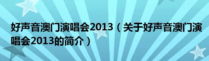 好聲音澳門演唱會(huì)2013（關(guān)于好聲音澳門演唱會(huì)2013的簡(jiǎn)介）