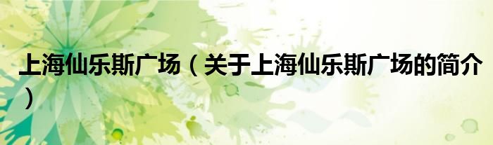 上海仙樂斯廣場(chǎng)（關(guān)于上海仙樂斯廣場(chǎng)的簡(jiǎn)介）