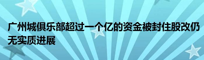 廣州城俱樂部超過一個億的資金被封住股改仍無實質(zhì)進展