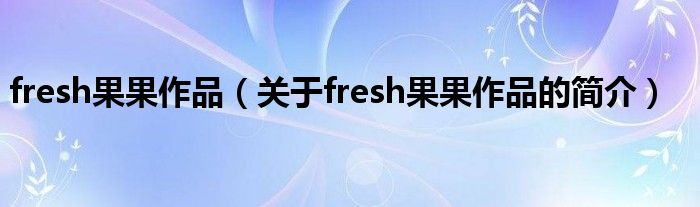 fresh果果作品（關(guān)于fresh果果作品的簡(jiǎn)介）