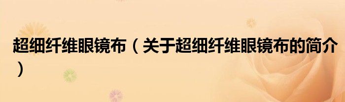 超細(xì)纖維眼鏡布（關(guān)于超細(xì)纖維眼鏡布的簡介）